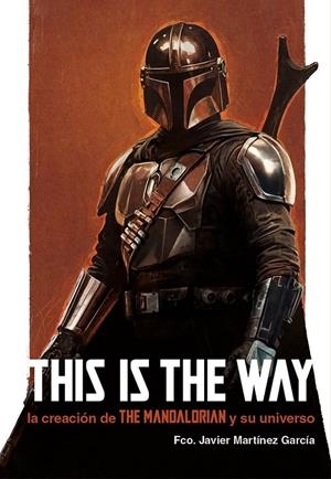 THIS IS THE WAY: LA CREACION DE THE MANDALORIAN Y SU UNIVERSO | 9788410390232 | FCO. JAVIER MARTÍNEZ GARCÍA | Tienda de Cómics, Manga, Magic y Pokémon en Torrejón de Ardoz